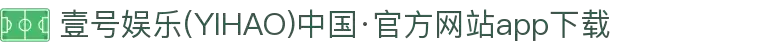 壹号娱乐(YIHAO)中国·官方网站app下载